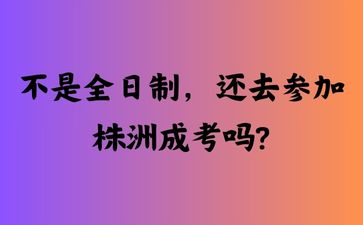不是全日制，還去參加株洲成考嗎?